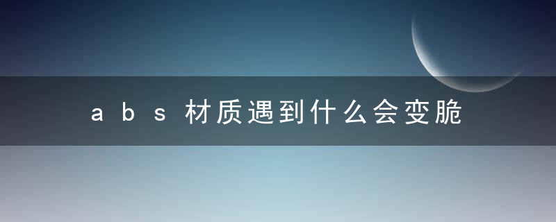 abs材质遇到什么会变脆 abs材质为什么会变脆